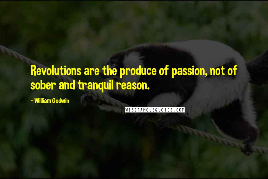 William Godwin Quotes: Revolutions are the produce of passion, not of sober and tranquil reason.
