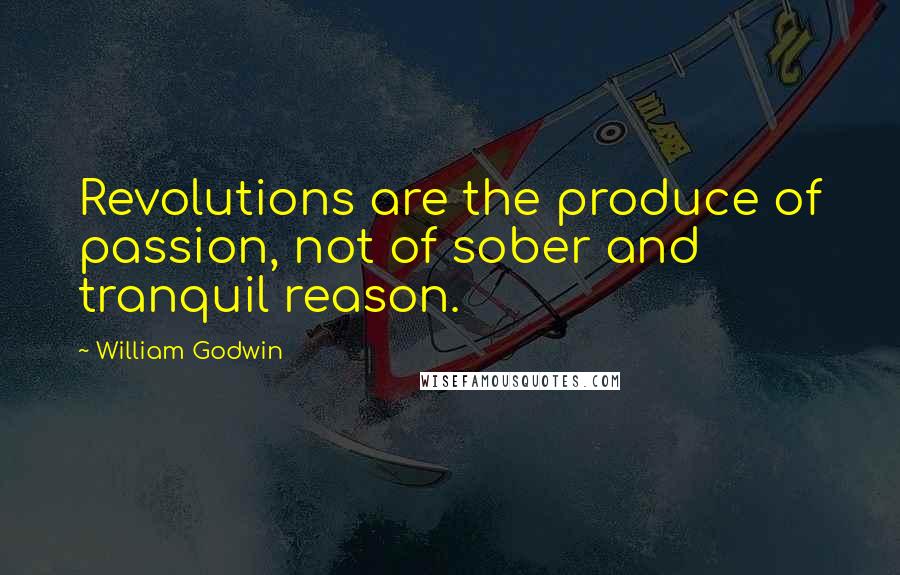 William Godwin Quotes: Revolutions are the produce of passion, not of sober and tranquil reason.