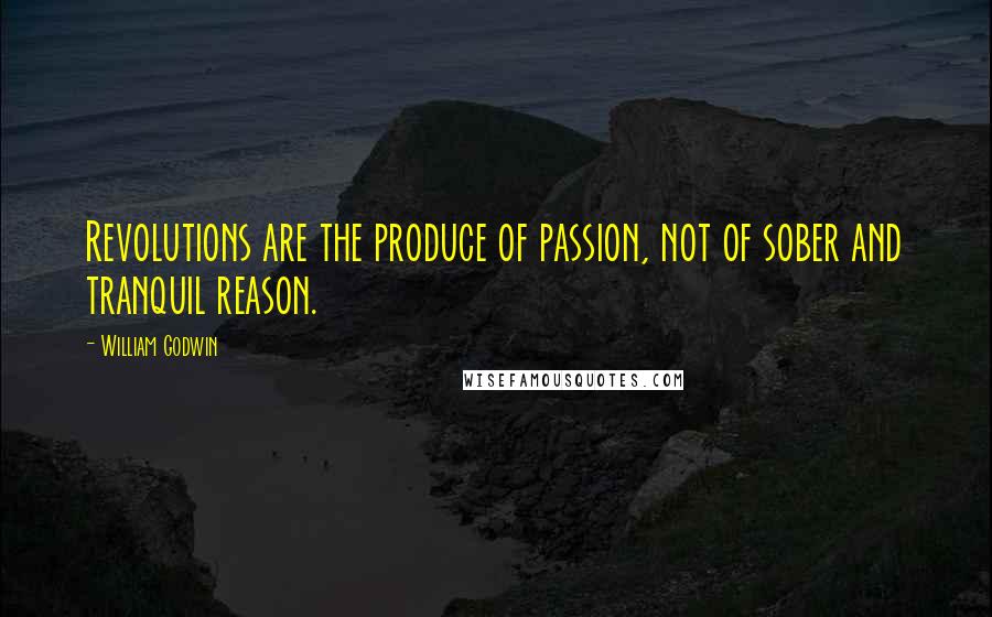 William Godwin Quotes: Revolutions are the produce of passion, not of sober and tranquil reason.