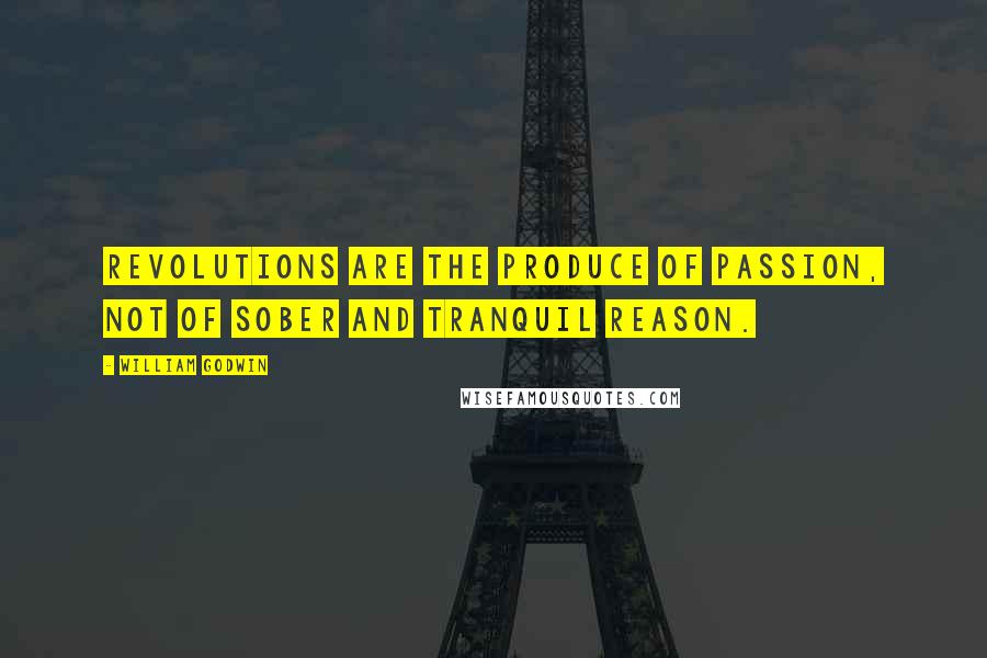 William Godwin Quotes: Revolutions are the produce of passion, not of sober and tranquil reason.