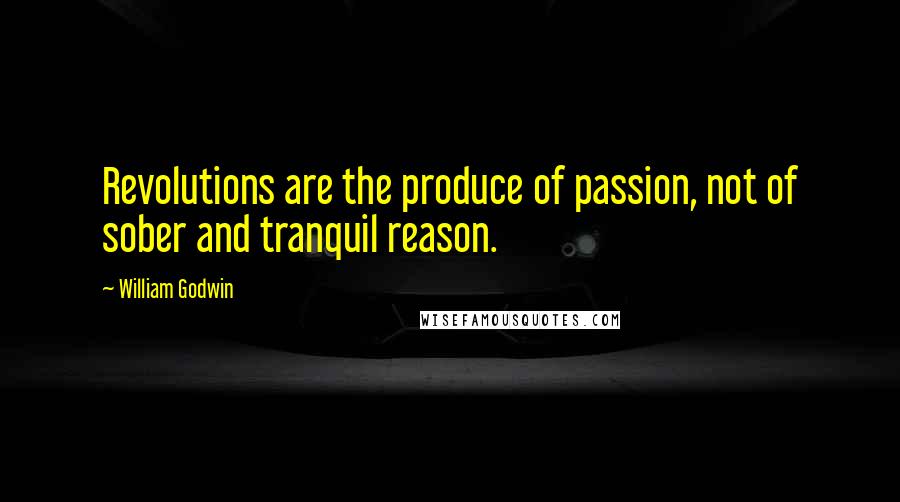 William Godwin Quotes: Revolutions are the produce of passion, not of sober and tranquil reason.