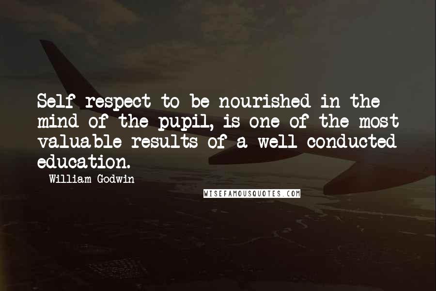 William Godwin Quotes: Self-respect to be nourished in the mind of the pupil, is one of the most valuable results of a well conducted education.