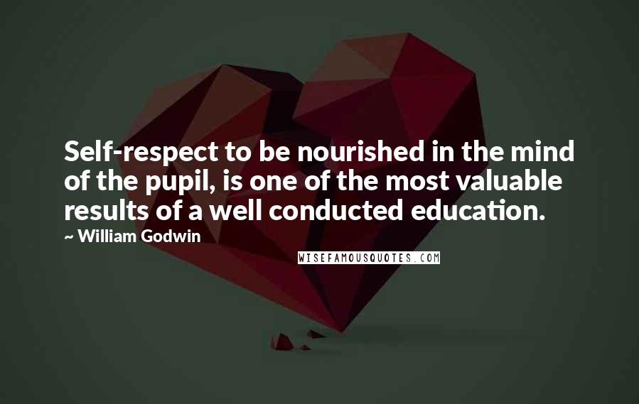 William Godwin Quotes: Self-respect to be nourished in the mind of the pupil, is one of the most valuable results of a well conducted education.
