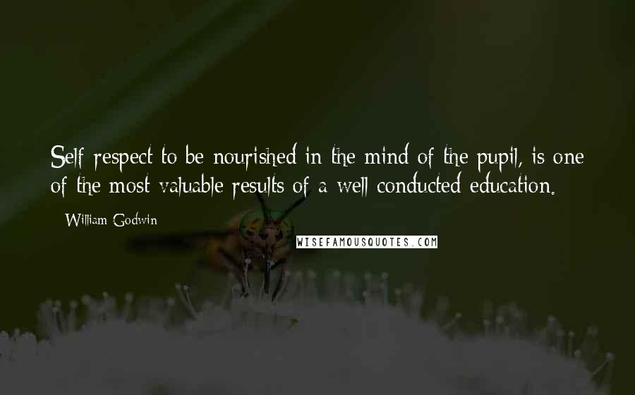 William Godwin Quotes: Self-respect to be nourished in the mind of the pupil, is one of the most valuable results of a well conducted education.