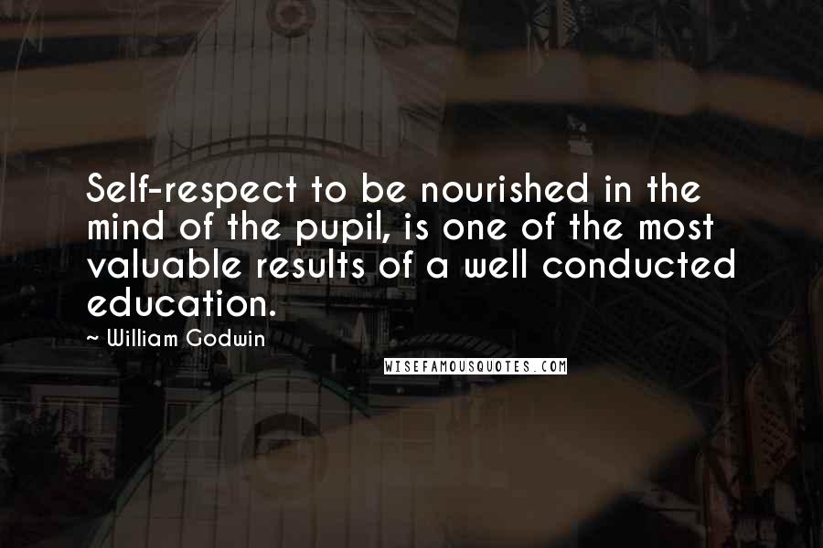 William Godwin Quotes: Self-respect to be nourished in the mind of the pupil, is one of the most valuable results of a well conducted education.
