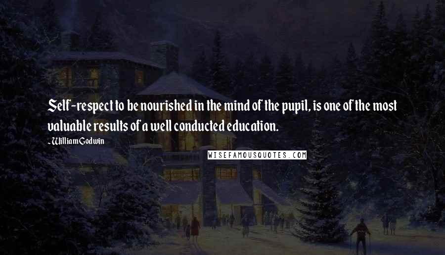William Godwin Quotes: Self-respect to be nourished in the mind of the pupil, is one of the most valuable results of a well conducted education.