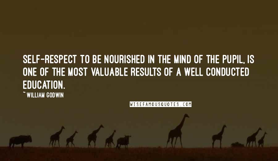 William Godwin Quotes: Self-respect to be nourished in the mind of the pupil, is one of the most valuable results of a well conducted education.