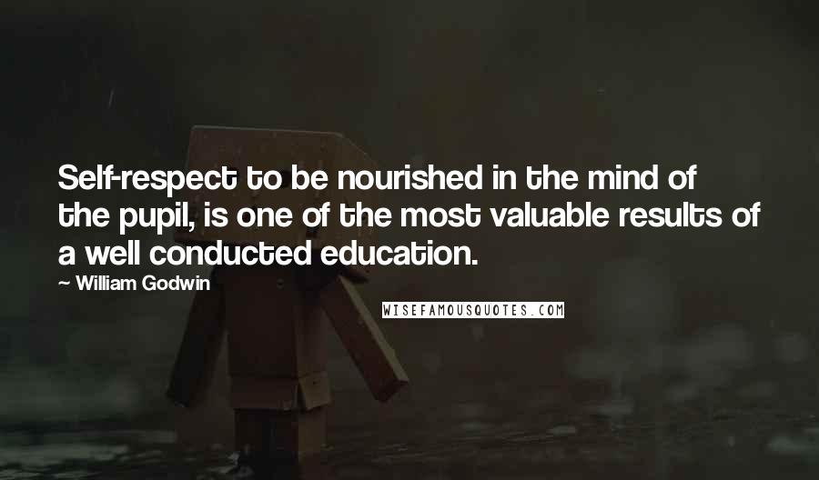 William Godwin Quotes: Self-respect to be nourished in the mind of the pupil, is one of the most valuable results of a well conducted education.