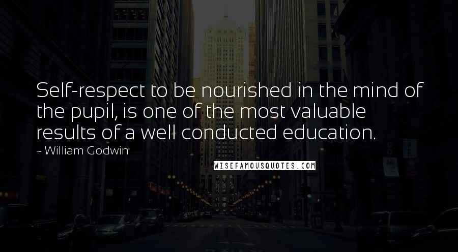 William Godwin Quotes: Self-respect to be nourished in the mind of the pupil, is one of the most valuable results of a well conducted education.