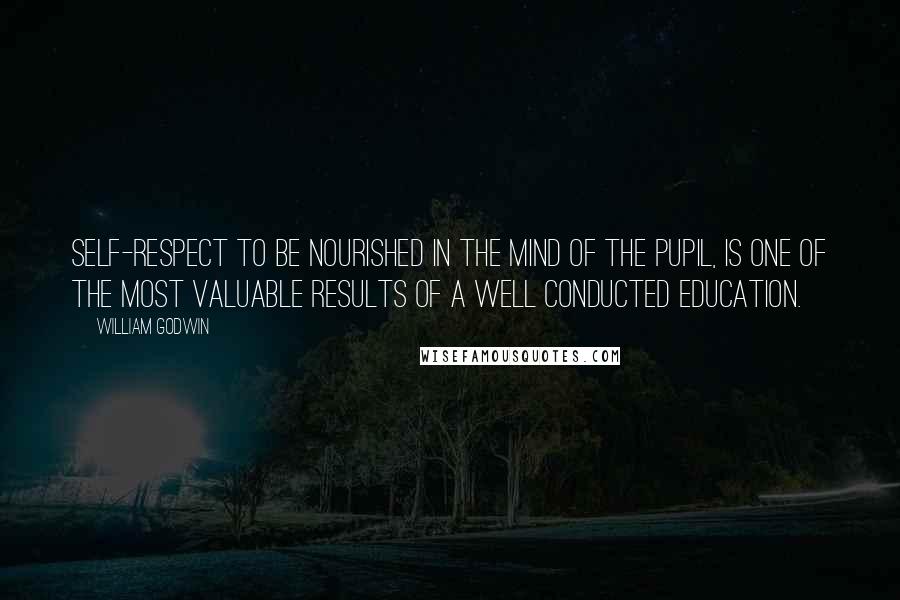William Godwin Quotes: Self-respect to be nourished in the mind of the pupil, is one of the most valuable results of a well conducted education.