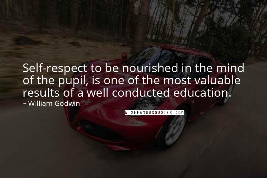 William Godwin Quotes: Self-respect to be nourished in the mind of the pupil, is one of the most valuable results of a well conducted education.