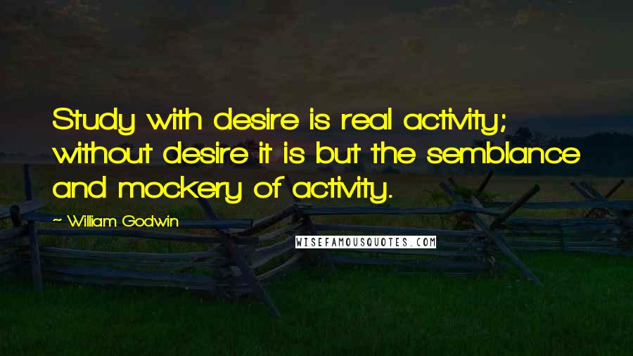 William Godwin Quotes: Study with desire is real activity; without desire it is but the semblance and mockery of activity.