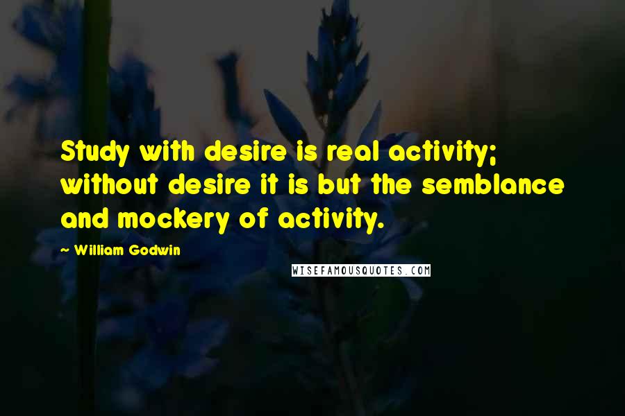 William Godwin Quotes: Study with desire is real activity; without desire it is but the semblance and mockery of activity.