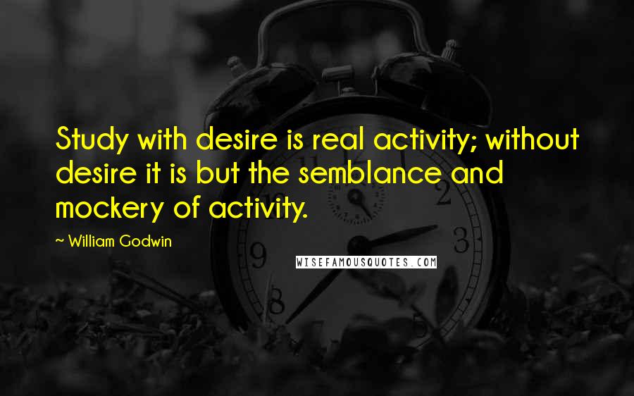 William Godwin Quotes: Study with desire is real activity; without desire it is but the semblance and mockery of activity.