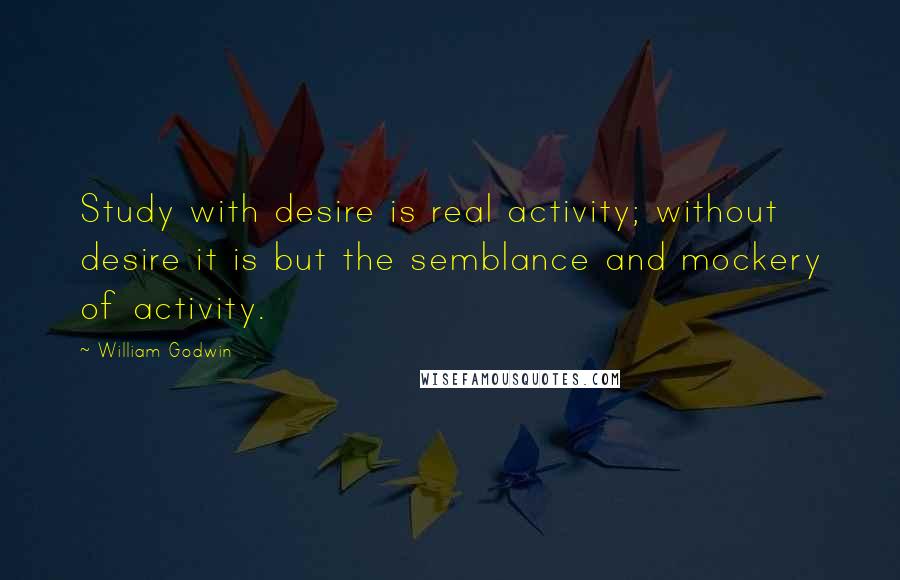 William Godwin Quotes: Study with desire is real activity; without desire it is but the semblance and mockery of activity.