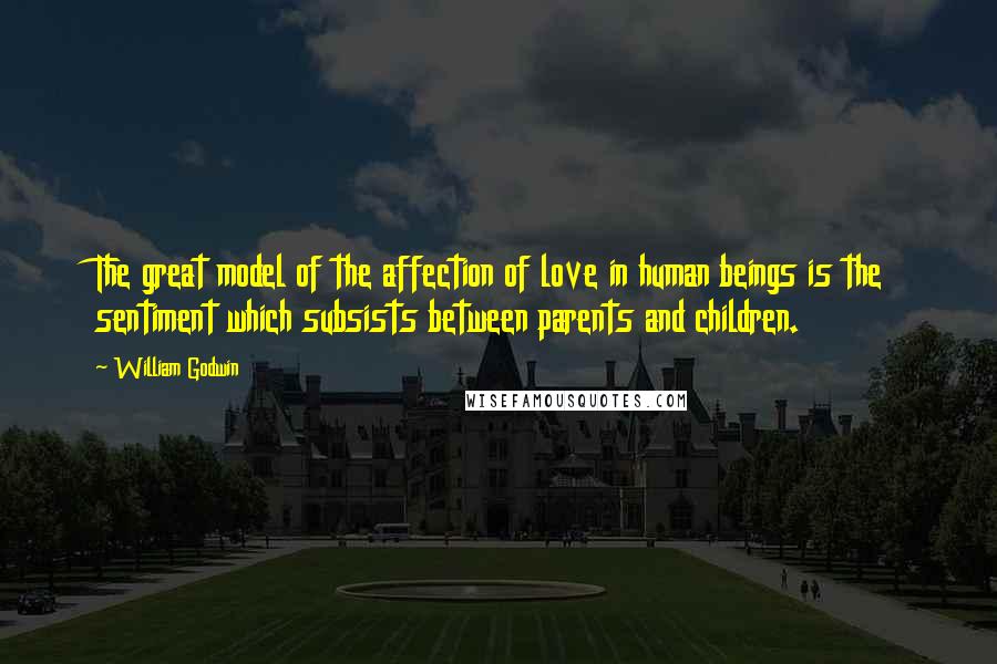 William Godwin Quotes: The great model of the affection of love in human beings is the sentiment which subsists between parents and children.