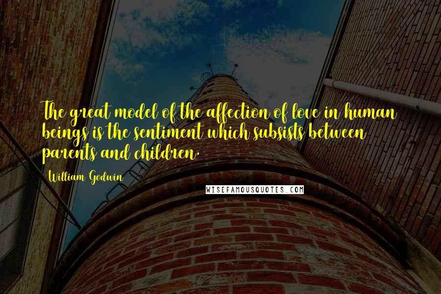 William Godwin Quotes: The great model of the affection of love in human beings is the sentiment which subsists between parents and children.