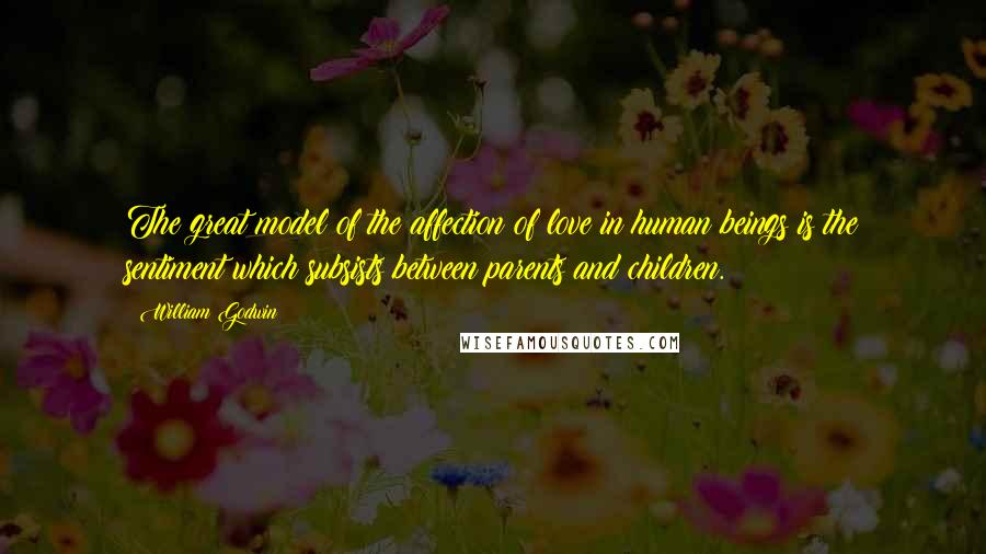 William Godwin Quotes: The great model of the affection of love in human beings is the sentiment which subsists between parents and children.