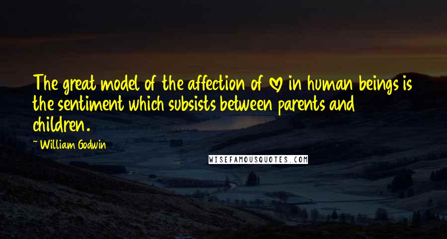 William Godwin Quotes: The great model of the affection of love in human beings is the sentiment which subsists between parents and children.