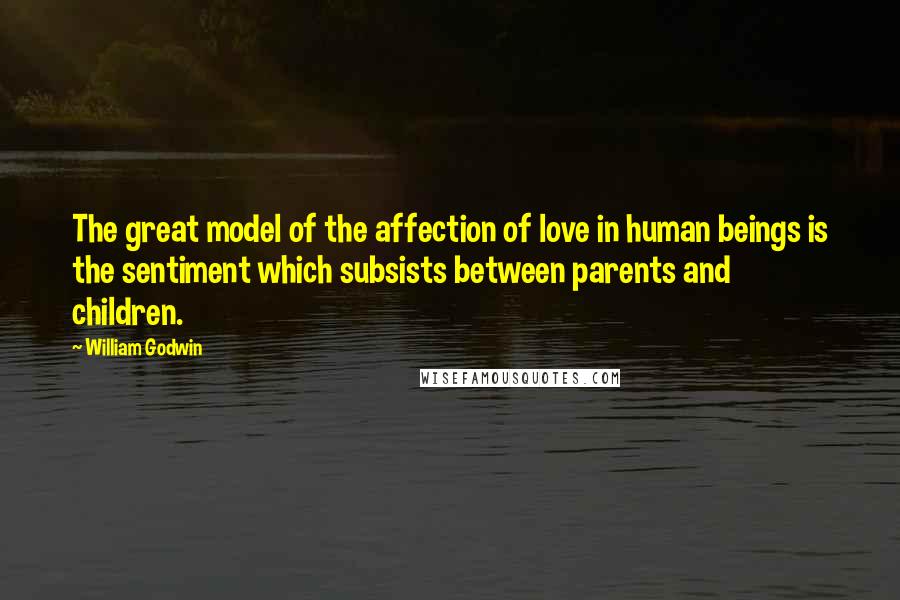 William Godwin Quotes: The great model of the affection of love in human beings is the sentiment which subsists between parents and children.