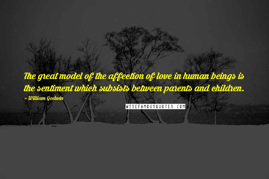 William Godwin Quotes: The great model of the affection of love in human beings is the sentiment which subsists between parents and children.