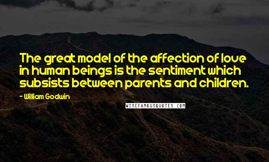 William Godwin Quotes: The great model of the affection of love in human beings is the sentiment which subsists between parents and children.