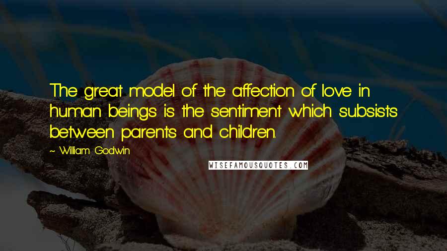 William Godwin Quotes: The great model of the affection of love in human beings is the sentiment which subsists between parents and children.