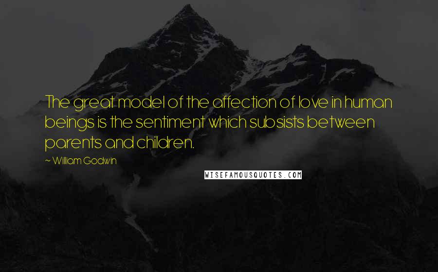 William Godwin Quotes: The great model of the affection of love in human beings is the sentiment which subsists between parents and children.