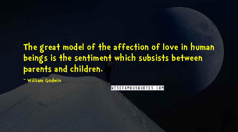 William Godwin Quotes: The great model of the affection of love in human beings is the sentiment which subsists between parents and children.