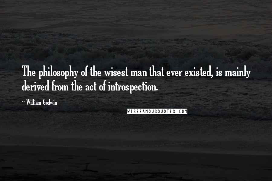 William Godwin Quotes: The philosophy of the wisest man that ever existed, is mainly derived from the act of introspection.