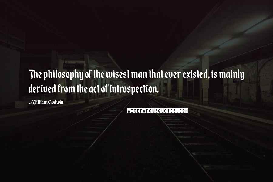 William Godwin Quotes: The philosophy of the wisest man that ever existed, is mainly derived from the act of introspection.