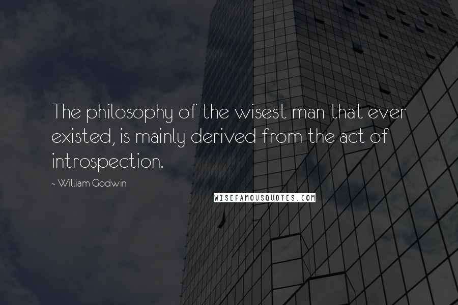 William Godwin Quotes: The philosophy of the wisest man that ever existed, is mainly derived from the act of introspection.