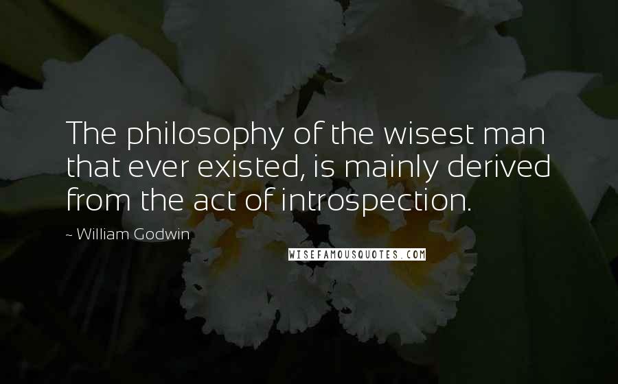 William Godwin Quotes: The philosophy of the wisest man that ever existed, is mainly derived from the act of introspection.