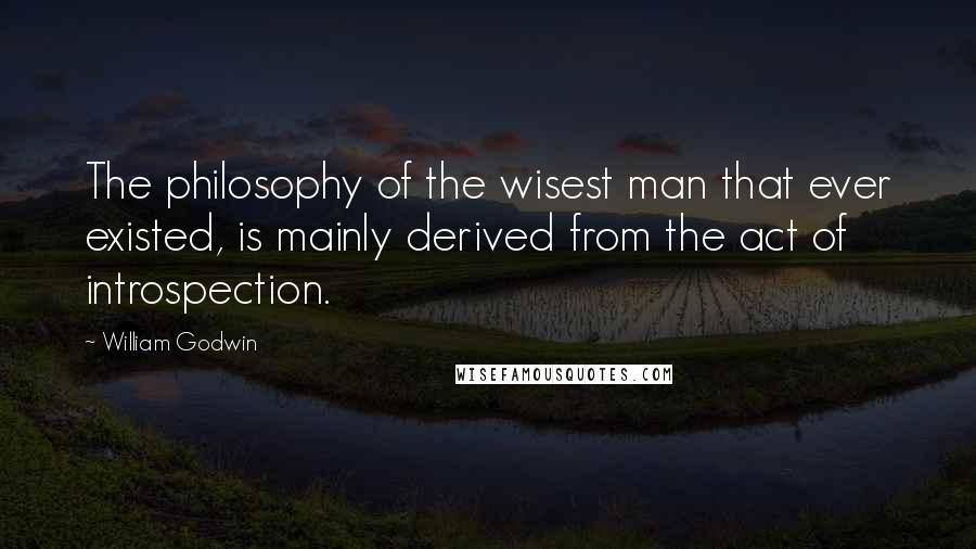 William Godwin Quotes: The philosophy of the wisest man that ever existed, is mainly derived from the act of introspection.