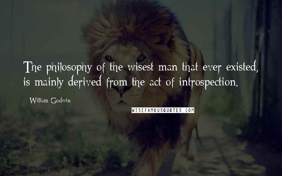 William Godwin Quotes: The philosophy of the wisest man that ever existed, is mainly derived from the act of introspection.