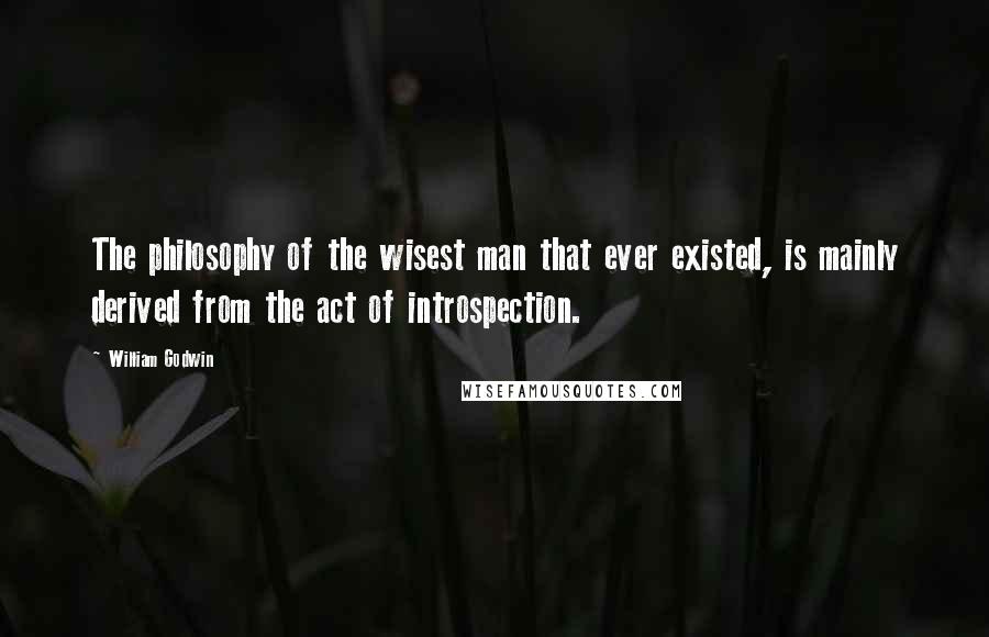 William Godwin Quotes: The philosophy of the wisest man that ever existed, is mainly derived from the act of introspection.