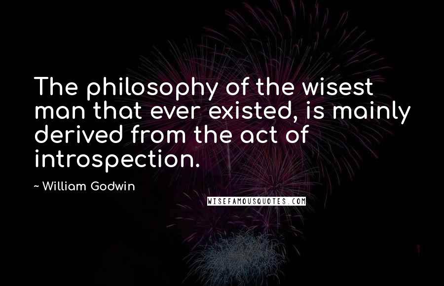 William Godwin Quotes: The philosophy of the wisest man that ever existed, is mainly derived from the act of introspection.