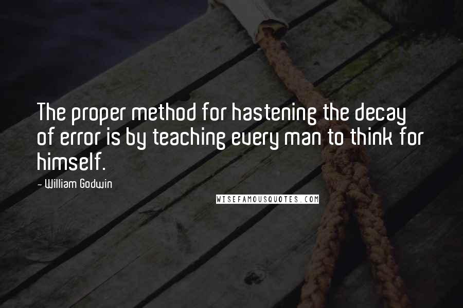 William Godwin Quotes: The proper method for hastening the decay of error is by teaching every man to think for himself.