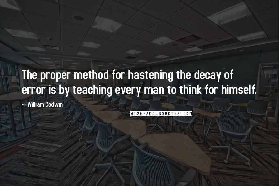 William Godwin Quotes: The proper method for hastening the decay of error is by teaching every man to think for himself.