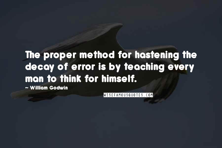 William Godwin Quotes: The proper method for hastening the decay of error is by teaching every man to think for himself.