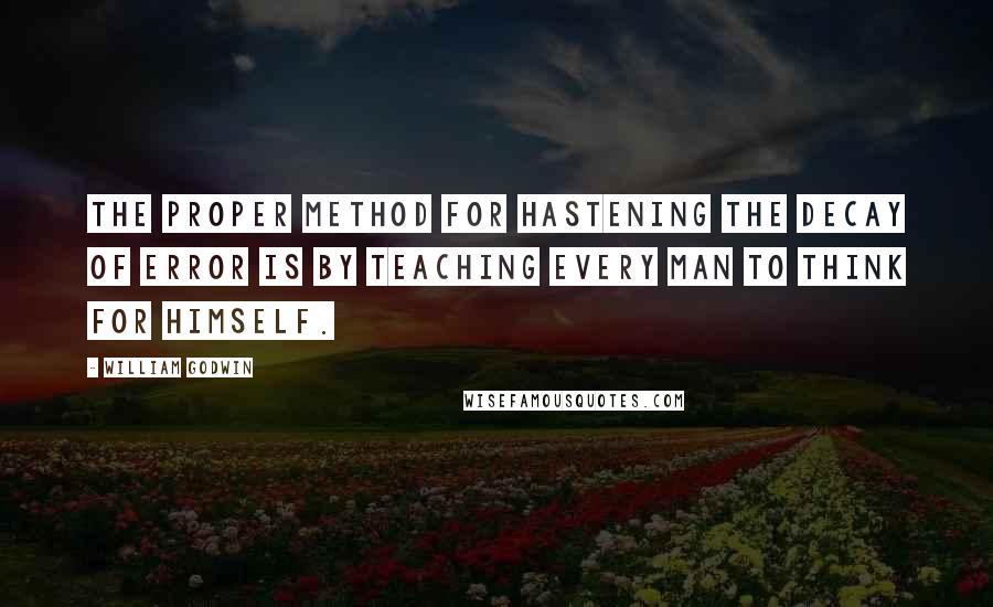 William Godwin Quotes: The proper method for hastening the decay of error is by teaching every man to think for himself.