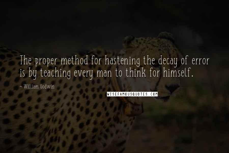 William Godwin Quotes: The proper method for hastening the decay of error is by teaching every man to think for himself.