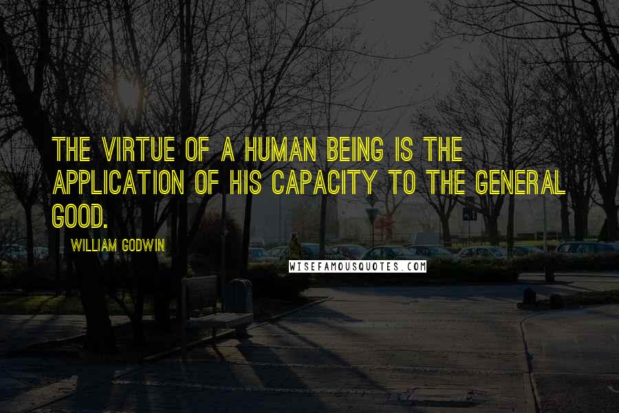 William Godwin Quotes: The virtue of a human being is the application of his capacity to the general good.