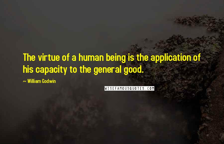 William Godwin Quotes: The virtue of a human being is the application of his capacity to the general good.