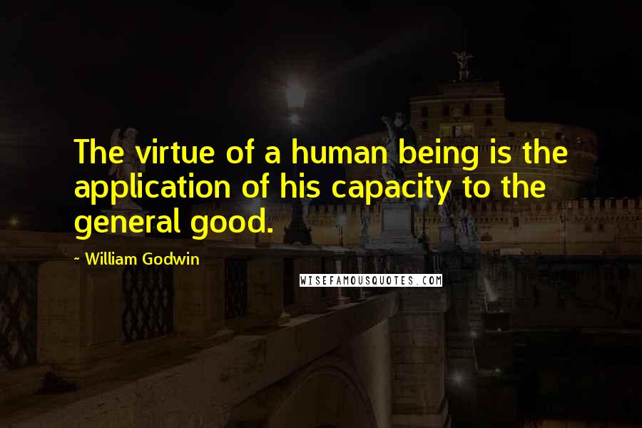 William Godwin Quotes: The virtue of a human being is the application of his capacity to the general good.