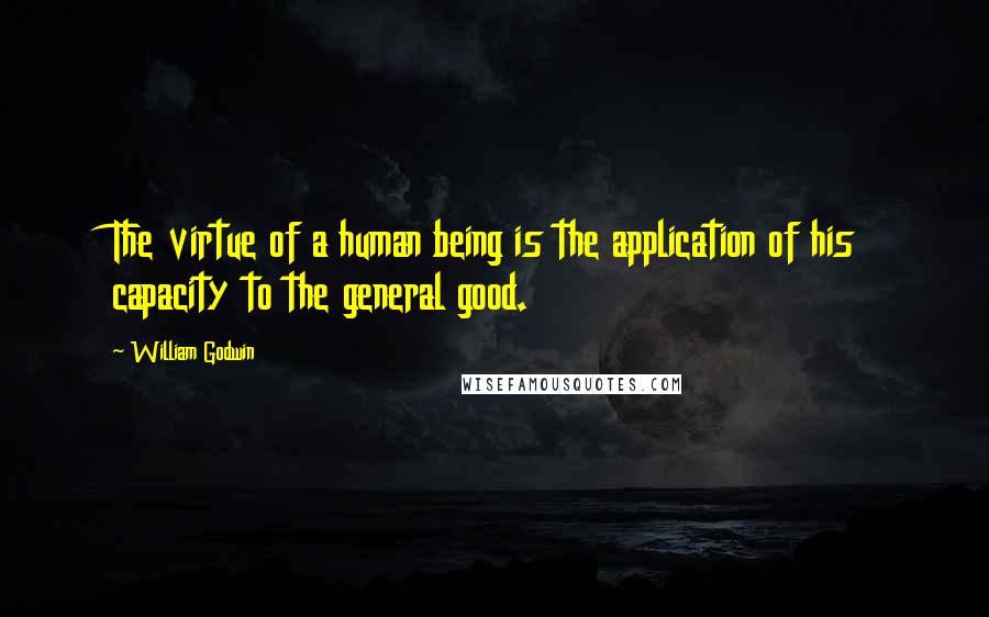 William Godwin Quotes: The virtue of a human being is the application of his capacity to the general good.