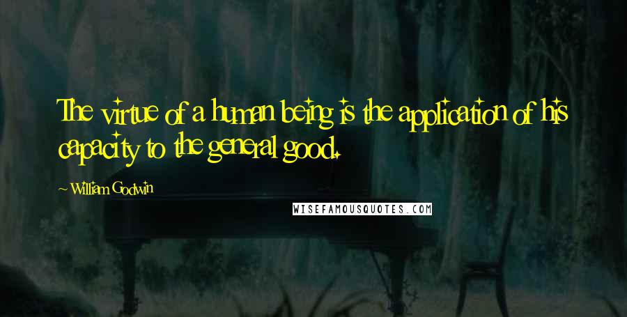 William Godwin Quotes: The virtue of a human being is the application of his capacity to the general good.