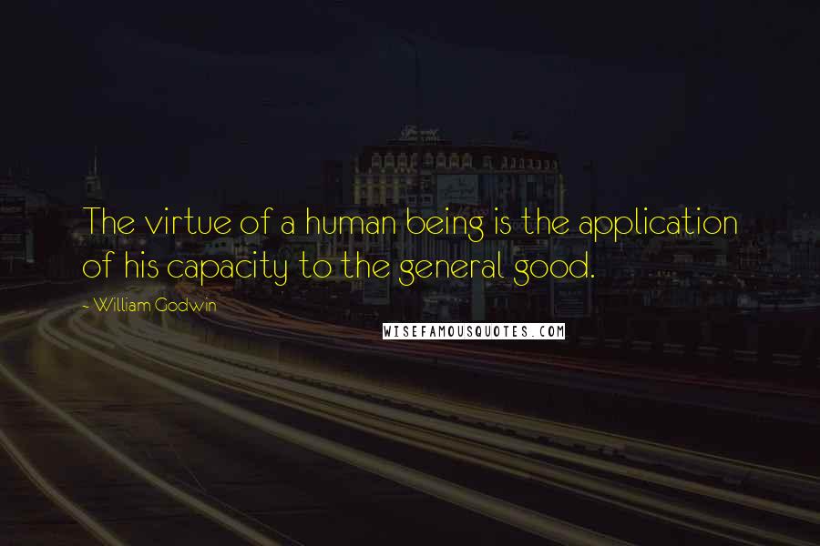 William Godwin Quotes: The virtue of a human being is the application of his capacity to the general good.