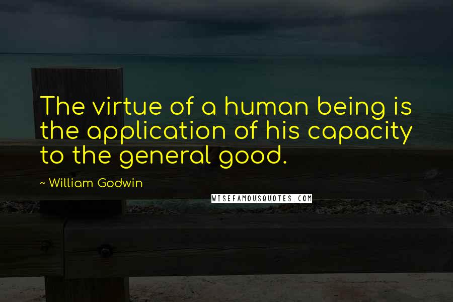 William Godwin Quotes: The virtue of a human being is the application of his capacity to the general good.