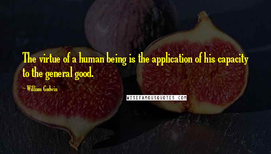 William Godwin Quotes: The virtue of a human being is the application of his capacity to the general good.